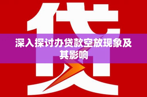 荷塘深入探讨办贷款空放现象及其影响